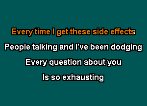 Every time I get these side effects
People talking and We been dodging
Every question about you

Is so exhausting