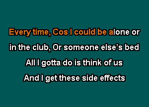 Every time, Cos I could be alone or
in the club, Or someone elseIs bed

All I gotta do is think of us
And I get these side effects