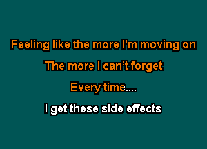 Feeling like the more Pm moving on

The more I canT forget
Every time....

lgetthese side effects