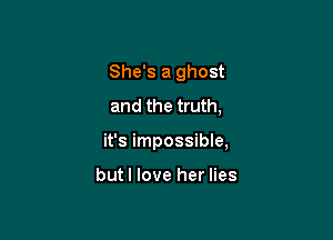She's a ghost
and the truth,

it's impossible,

butl love her lies