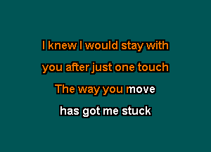I knew I would stay with

you afterjust one touch
The way you move

has got me stuck