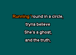 Running 'round in a circle,

tryna believe
She's a ghost,
and the truth,
