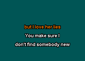 butl love her lies

You make sure I

don't find somebody new