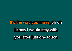 It's the way you move, oh oh

I knew I would stay with

you afterjust one touch