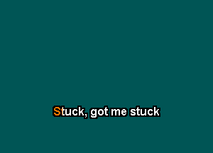 Stuck, got me stuck