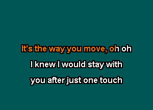 It's the way you move, oh oh

I knew I would stay with

you afterjust one touch