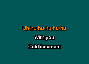 Uh-hu-hu-hu-hu-hu

With you

Cold icecream