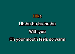 I like
Uh-hu-hu-hu-hu-hu

With you

Oh your mouth feels so warm