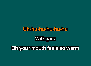 Uh-hu-hu-hu-hu-hu

With you

Oh your mouth feels so warm