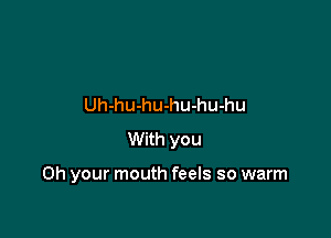 Uh-hu-hu-hu-hu-hu

With you

Oh your mouth feels so warm