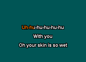 Uh-hu-hu-hu-hu-hu
With you

Oh your skin is so wet