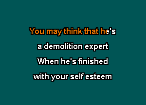 You may think that he's

a demolition expert

When he's finished

with your self esteem