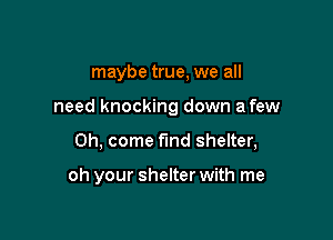 maybe true, we all

need knocking down a few

Oh, come find shelter,

oh your shelter with me