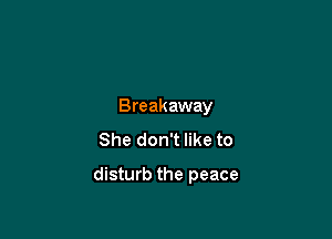 Breakaway
She don't like to

disturb the peace