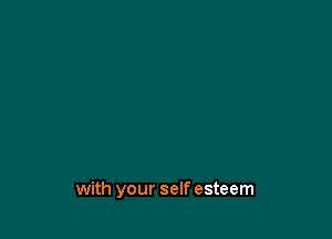 with your self esteem