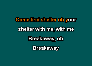 Come fund shelter oh your

shelter with me, with me

Breakaway. oh

Breakaway