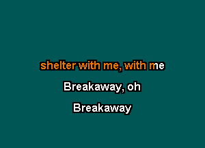 shelter with me, with me

Breakaway. oh

Breakaway