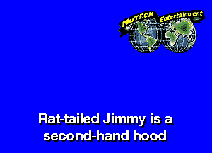 Rat-tailed J immy is a
second-hand hood