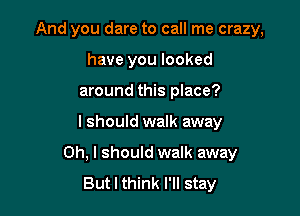 And you dare to call me crazy,
have you looked
around this place?

I should walk away

Oh, I should walk away
But I think I'll stay