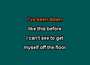 I've been down

like this before

I can't see to get

myself offthe floor