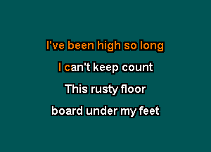 I've been high so long

lcan't keep count
This rusty floor

board under my feet