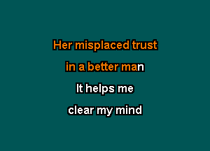 Her misplaced trust
in a better man

It helps me

clear my mind
