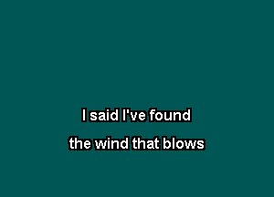 I said I've found

the wind that blows