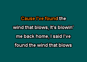 Cause I've found the

wind that blows, It's blowin'

me back home. I said I've

found the wind that blows