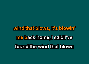 wind that blows, It's blowin'

me back home. I said I've

found the wind that blows