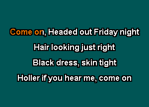 Come on, Headed out Friday night
Hair looking just right

Black dress, skin tight

Holler ifyou hear me, come on