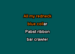 All my redneck

blue collar
Pabst ribbon

bar crawler