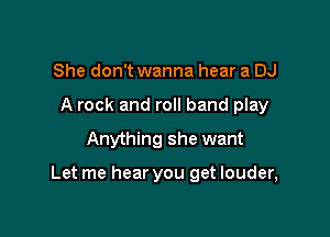 She don't wanna hear a DJ

A rock and roll band play

Anything she want

Let me hear you get louder,