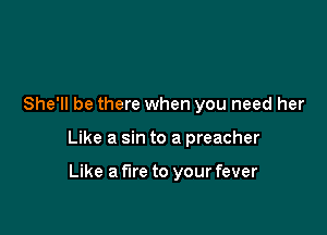 She'll be there when you need her

Like a sin to a preacher

Like a fire to your fever