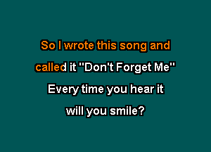 So Iwrote this song and

called it Don't Forget Me

Every time you hear it

will you smile?