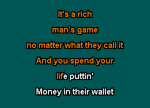 It's a rich
man's game

no matter what they call it

And you spend your

life puttin'

Money in their wallet