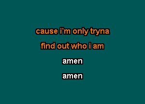 cause Fm only tryna

find out who i am
amen

amen