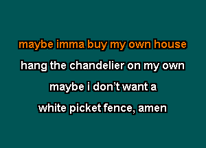 maybe imma buy my own house

hang the chandelier on my own
maybe i don't want a

white picket fence, amen