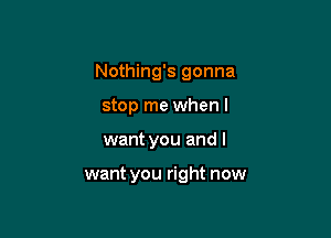 Nothing's gonna

stop me when I

want you and I

want you right now