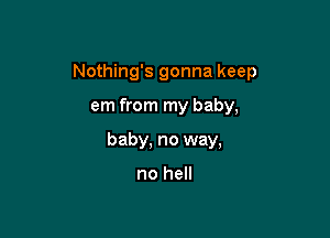 Nothing's gonna keep

em from my baby,
baby, no way,

no hell