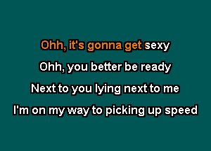 Ohh, it's gonna get sexy
Ohh, you better be ready

Next to you lying next to me

I'm on my way to picking up speed