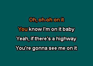 Oh, oh-oh on it

You know I'm on it baby

Yeah, ifthere's a highway

You're gonna see me on it