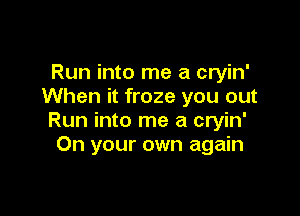 Run into me a cryin'
When it froze you out

Run into me a cryin'
On your own again