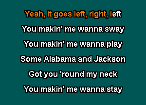 Yeah, it goes left, right, left
You makin' me wanna sway
You makin' me wanna play

Some Alabama and Jackson

Got you 'round my neck

You makin' me wanna stay I