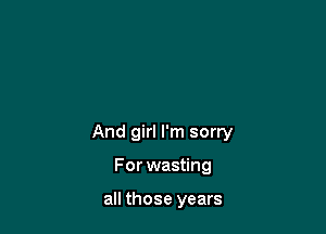 And girl I'm sorry

For wasting

all those years