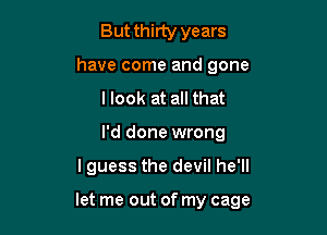 But thirty years
have come and gone
I look at all that
I'd done wrong

I guess the devil he'll

let me out of my cage
