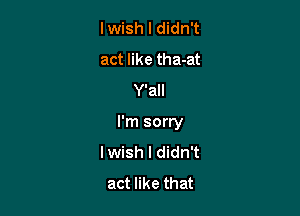 lwish I didn't
act like tha-at
Y'all

I'm sorry
lwish I didn't
act like that