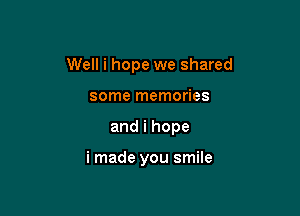 Well i hope we shared

some memories
andihope

i made you smile