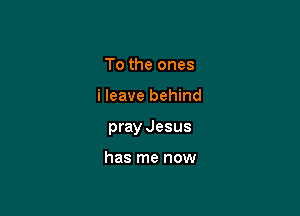 To the ones

i leave behind

pray Jesus

has me now