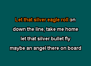Let that silver eagle roll on

down the line, take me home

let that silver bullet fly

maybe an angel there on board