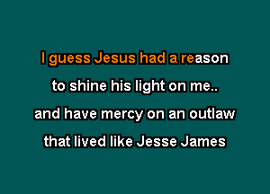 I guess Jesus had a reason
to shine his light on me..
and have mercy on an outlaw

that lived like Jesse James